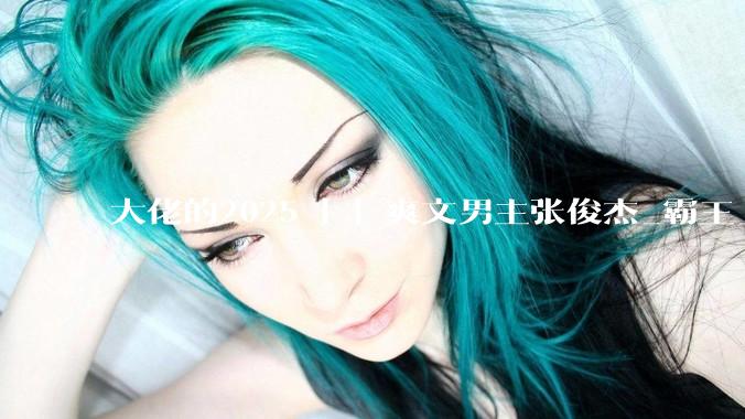 大佬的2025 | | 爽文男主张俊杰_霸王_什么_人生