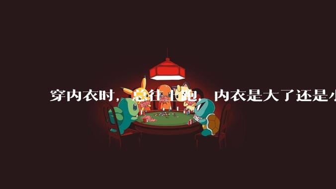 穿内衣时，总往上跑，内衣是大了还是小了？