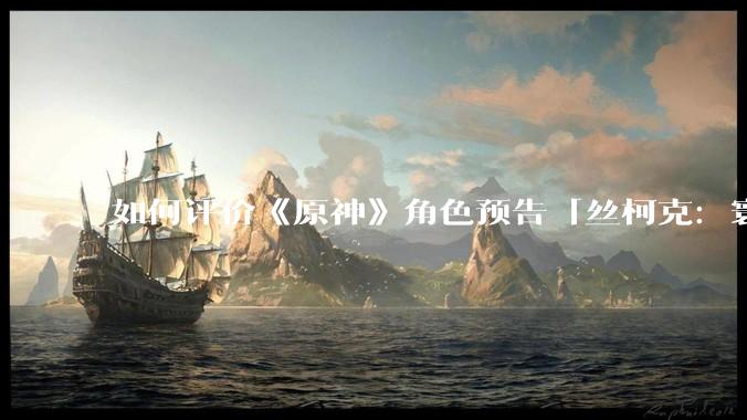 如何评价《原神》角色预告「丝柯克：寰墟之叹」？