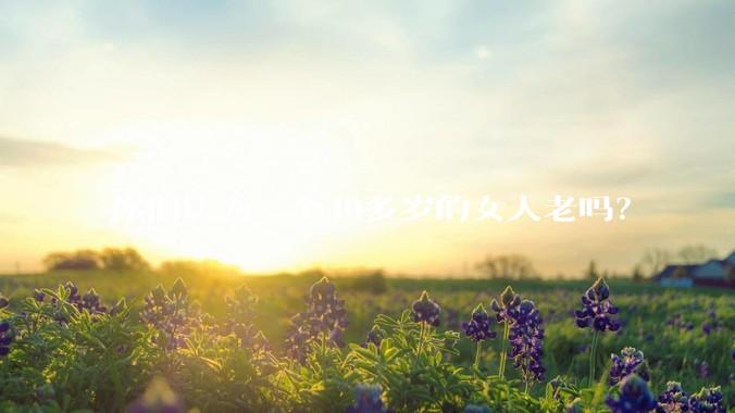 你们认为一个40多岁的女人老吗？